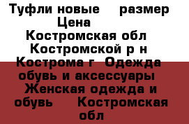 Туфли новые 36 размер › Цена ­ 600 - Костромская обл., Костромской р-н, Кострома г. Одежда, обувь и аксессуары » Женская одежда и обувь   . Костромская обл.